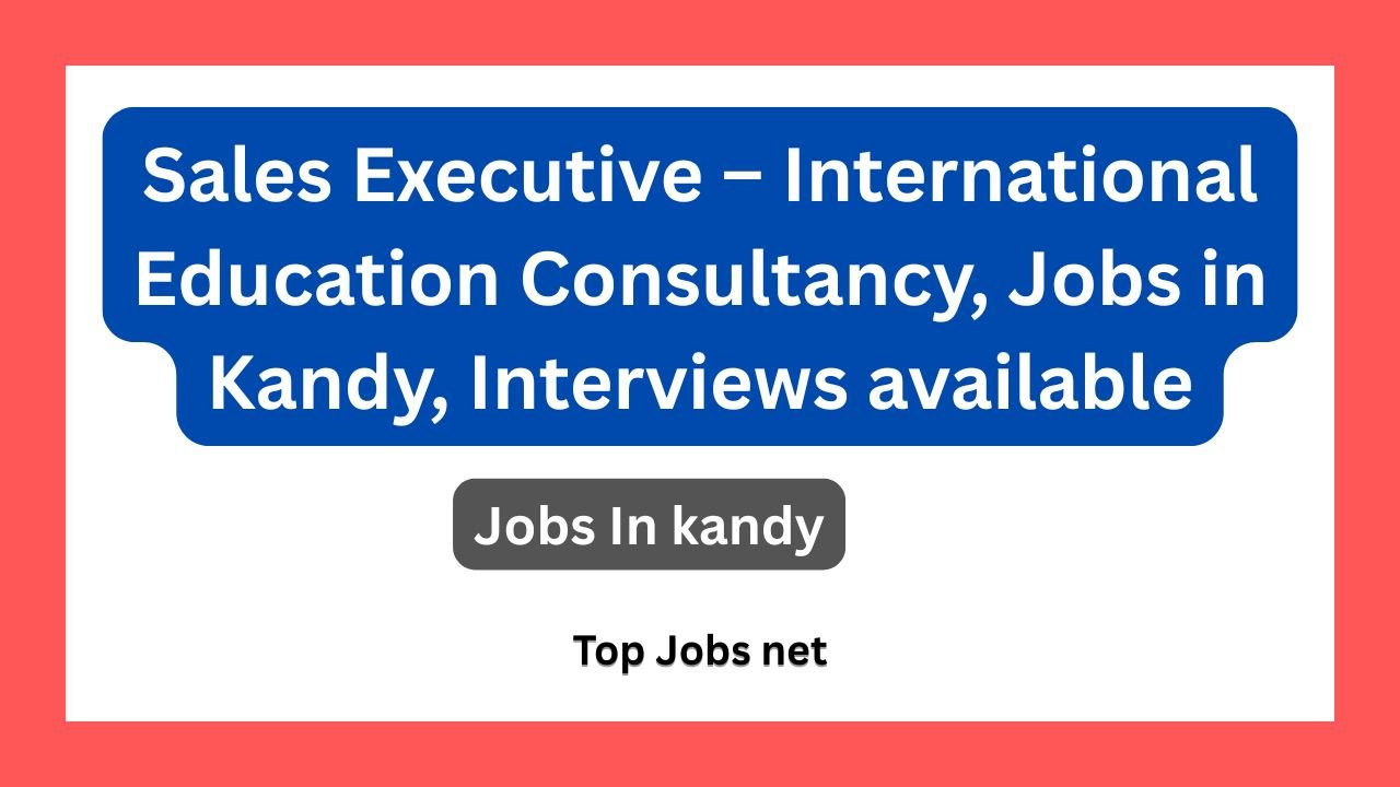 Sales Executive – International Education Consultancy, Jobs in Kandy, Interviews available