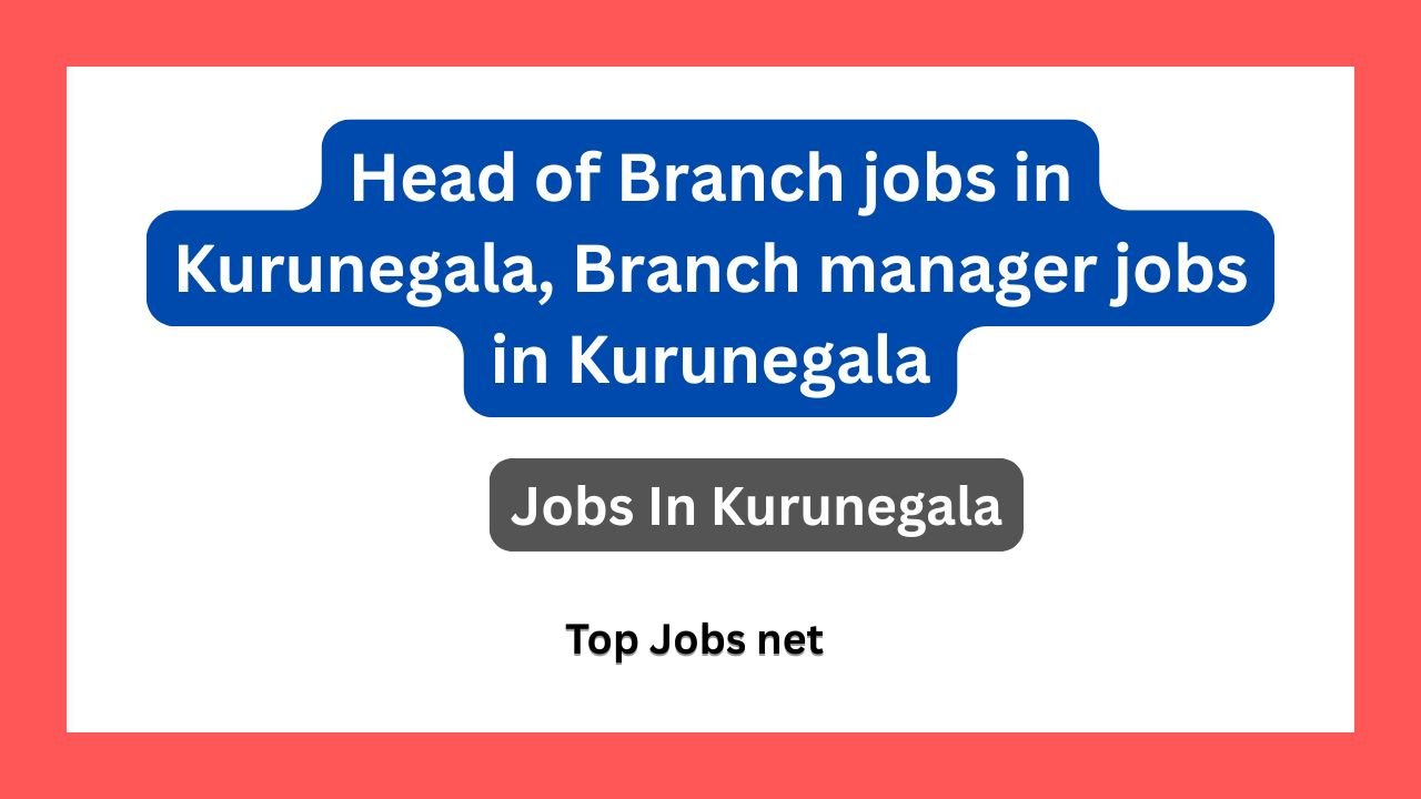 Head of Branch jobs in Kurunegala, Branch manager jobs in Kurunegala