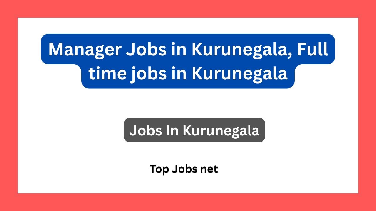 Manager Jobs in Kurunegala, Full time jobs in Kurunegala