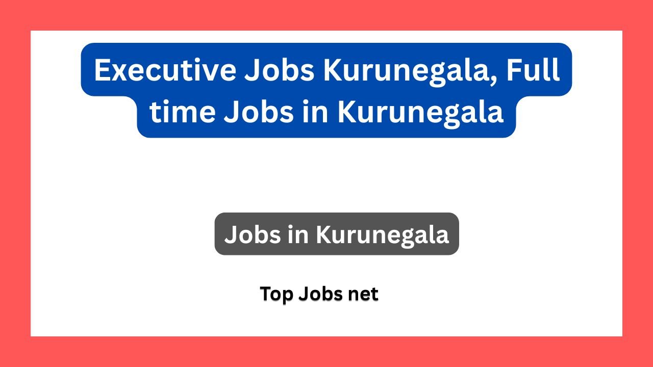 Executive Jobs Kurunegala, Full time Jobs in Kurunegala